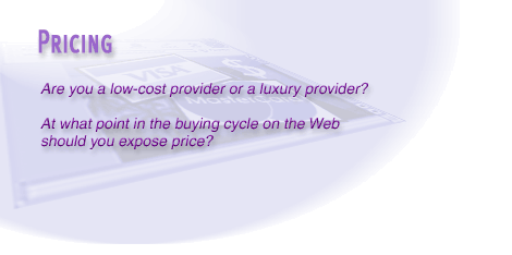 8) Pricing on the Web needs to consider the context of what you are trying to accomplish in terms of business objectives. That is, if your company positions itself as a discounter, your site should offer up front pricing information.